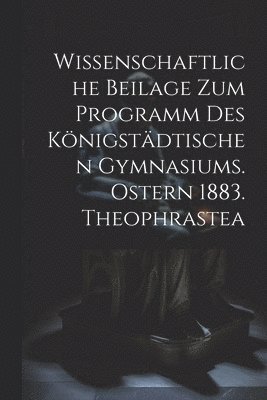 Wissenschaftliche Beilage zum Programm des Knigstdtischen Gymnasiums. Ostern 1883. Theophrastea 1