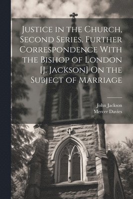 bokomslag Justice in the Church, Second Series. Further Correspondence With the Bishop of London [J. Jackson] On the Subject of Marriage