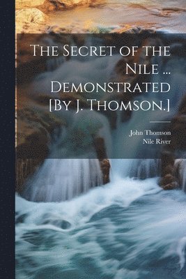 John Thomson, Nile River - Secret of the Nile ... Demonstrated [By J. Thomson.], Häftad