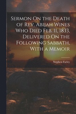 Stephen Farley - Sermon On the Death of Rev. Abijah Wines Who Died Feb. 11, 1833, Delivered On the Following Sabbath, With a Memoir, Häftad