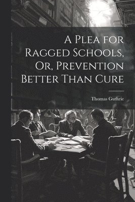 Plea for Ragged Schools, Or, Prevention Better Than Cure