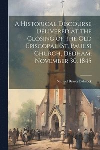 bokomslag A Historical Discourse Delivered at the Closing of the Old Episcopal (St. Paul's) Church, Dedham, November 30, 1845
