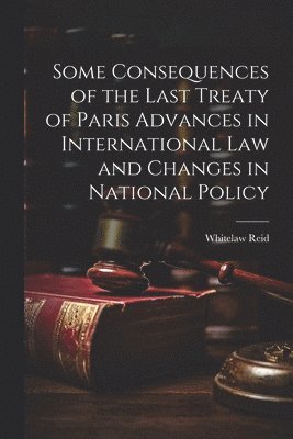 Whitelaw Reid - Some Consequences of the Last Treaty of Paris Advances in International Law and Changes in National Policy, Häftad