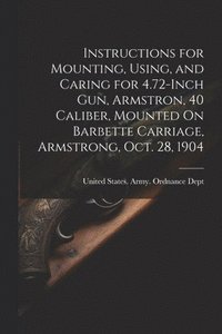 bokomslag Instructions for Mounting, Using, and Caring for 4.72-Inch Gun, Armstron, 40 Caliber, Mounted On Barbette Carriage, Armstrong, Oct. 28, 1904