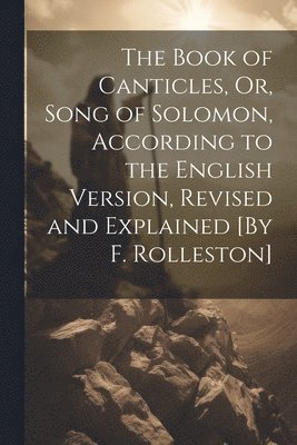 The Book of Canticles, Or, Song of Solomon, According to the English Version, Revised and Explained [By F. Rolleston] 1