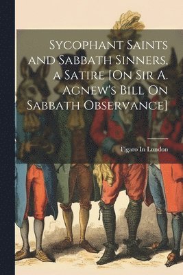 Sycophant Saints and Sabbath Sinners, a Satire [On Sir A. Agnew's Bill On Sabbath Observance] 1