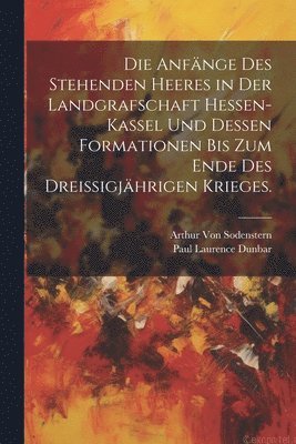 Die Anfnge des stehenden Heeres in der Landgrafschaft Hessen-Kassel und dessen Formationen bis zum Ende des dreiigjhrigen Krieges. 1