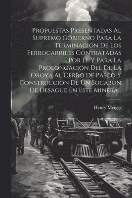 bokomslag Propuestas Presentadas Al Supremo Gobierno Para La Terminacin De Los Ferrocarriles Contratadas Por l Y Para La Prolongacin Del De La Oroya Al Cerro De Pasco Y Construccin De Un Socabon De