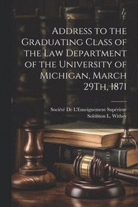 bokomslag Address to the Graduating Class of the Law Department of the University of Michigan, March 29Th, 1871