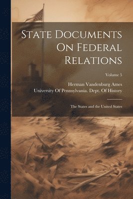 Herman Vandenburg Ames, University of Pennsylvania Dept of - State Documents On Federal Relations, Häftad