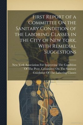 First Report of a Committee On the Sanitary Condition of the Laboring Classes in the City of New York, With Remedial Suggestions 1