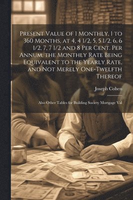 bokomslag Present Value of 1 Monthly, 1 to 360 Months, at 4, 4 1/2, 5, 5 1/2, 6, 6 1/2, 7, 7 1/2 and 8 Per Cent. Per Annum, the Monthly Rate Being Equivalent to the Yearly Rate, and Not Merely One-Twelfth