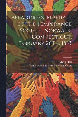Edwin Hall, Norwalk Conn Temperance Society - Address in Behalf of the Temperance Society, Norwalk, Connecticut, February 26Th, 1833, Häftad