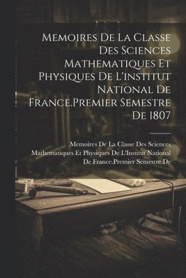 Memoires De La Classe Des Sciences Mathematiques Et Physiques De L'institut National De France.Premier Semestre De 1807 1