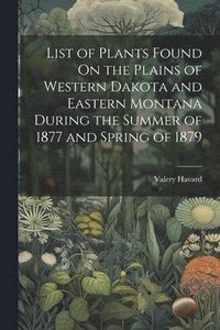 bokomslag List of Plants Found On the Plains of Western Dakota and Eastern Montana During the Summer of 1877 and Spring of 1879