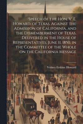bokomslag Speech of the Hon. V. E. Howard, of Texas, Against the Admission of California, and the Dismemberment of Texas. Delivered in the House of Representatives, June 11, 1850, in the Committee of the Whole