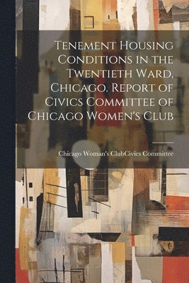 Tenement Housing Conditions in the Twentieth Ward, Chicago. Report of Civics Committee of Chicago Women's Club 1