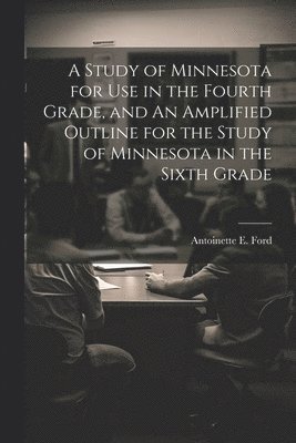 Study of Minnesota for use in the Fourth Grade, and An Amplified Outline for the Study of Minnesota in the Sixth Grade 1