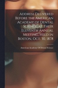 bokomslag Address Delivered Before the American Academy of Dental Science, at Their Eleventh Annual Meeting, Held in Boston, Oct. 30, 1878