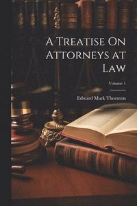 bokomslag A Treatise On Attorneys at Law; Volume 1