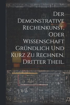 bokomslag Der Demonstrative Rechenkunst, oder Wissenschaft grndlich und kurz zu rechnen. Dritter Theil.