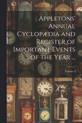 Appletons' Annual Cyclopdia and Register of Important Events of the Year ...; Volume 5 1