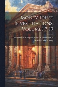 bokomslag Money Trust Investigations, Volumes 7-19