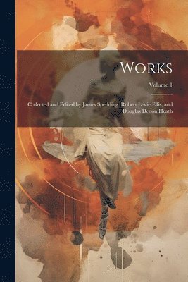 Works: Collected and Edited by James Spedding, Robert Leslie Ellis, and Douglas Denon Heath; Volume 1 1