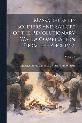 bokomslag Massachusetts Soldiers and Sailors of the Revolutionary war. A Compilation From the Archives; Volume 5