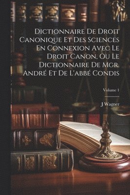 J Wagner, J. Wagner - Dictionnaire De Droit Canonique Et Des Sciences En Connexion Avec Le Droit Canon, Ou Le Dictionnaire De Mgr. André Et De L'abbé Condis; Volume 1, Häftad