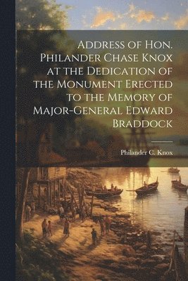 Address of Hon. Philander Chase Knox at the Dedication of the Monument Erected to the Memory of Major-General Edward Braddock 1