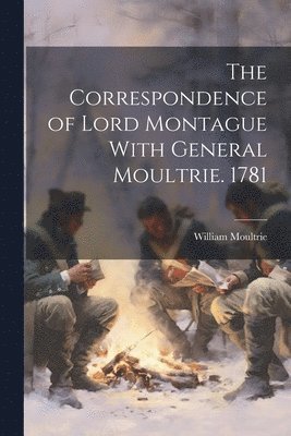 The Correspondence of Lord Montague With General Moultrie. 1781 1