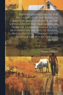 bokomslag History and Record of the Proceedings of the People of Lexington and its Vicinity, in the Suppression of the True American, From the Commencement of the Movement on the 14th of August, 1845, to its