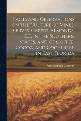 bokomslag Facts and Observations on the Culture of Vines, Olives, Capers, Almonds, &c. in the Southern States, and of Coffee, Cocoa, and Cochineal in East Florida