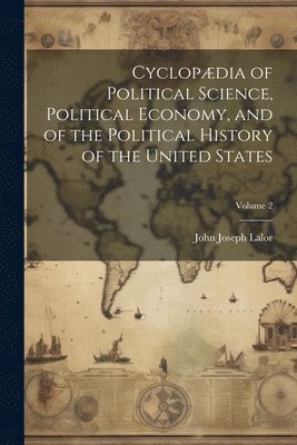 Cyclopdia of Political Science, Political Economy, and of the Political History of the United States; Volume 2 1