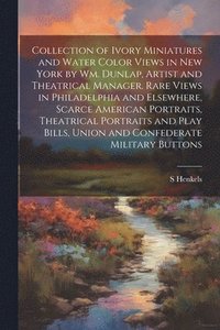 bokomslag Collection of Ivory Miniatures and Water Color Views in New York by Wm. Dunlap, Artist and Theatrical Manager. Rare Views in Philadelphia and Elsewhere, Scarce American Portraits, Theatrical