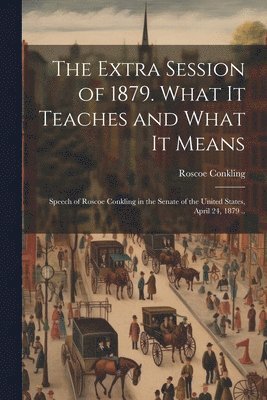 bokomslag The Extra Session of 1879. What it Teaches and What it Means; Speech of Roscoe Conkling in the Senate of the United States, April 24, 1879 ..