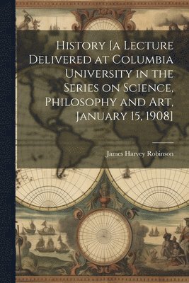 History [a Lecture Delivered at Columbia University in the Series on Science, Philosophy and art, January 15, 1908] 1