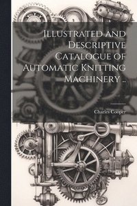 bokomslag Illustrated and Descriptive Catalogue of Automatic Knitting Machinery ..