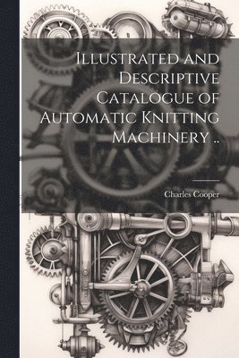 Illustrated and Descriptive Catalogue of Automatic Knitting Machinery .. 1