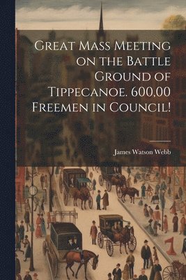 bokomslag Great Mass Meeting on the Battle Ground of Tippecanoe. 600,00 Freemen in Council!