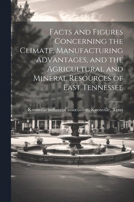 bokomslag Facts and Figures Concerning the Climate, Manufacturing Advantages, and the Agricultural and Mineral Resources of East Tennessee