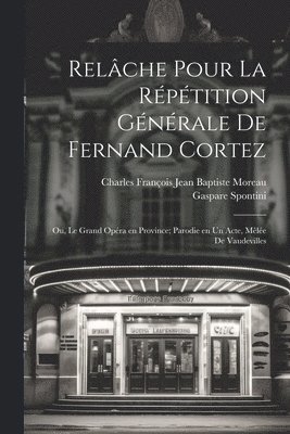 Relâche pour la répétition générale de Fernand Cortez; ou, Le grand opéra en province; parodie en un acte, mêlée de vaudevilles