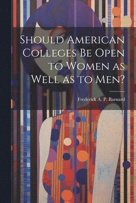 Frederick a P 1809-1889 Barnard, Frederick a. P. 1809-1889 Barnard, Frederick A. P. 1809-1889 Barnard, Frederick A. P. Barnard - Should American Colleges be Open to Women as Well as to men?, Häftad