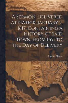 Martin Moore - Sermon, Delivered at Natick, January 5, 1817, Containing a History of Said Town, From 1651 to the day of Delivery, Häftad