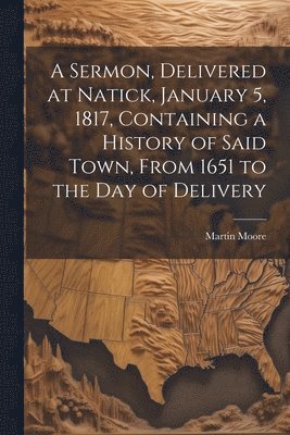 A Sermon, Delivered at Natick, January 5, 1817, Containing a History of Said Town, From 1651 to the day of Delivery 1