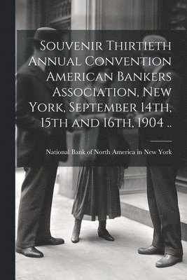 National Bank of North America in New - Souvenir Thirtieth Annual Convention American Bankers Association, New York, September 14th, 15th and 16th, 1904 .., Häftad