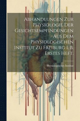 Abhandlungen zur Physiologie der Gesichtsempfindungen aus dem physiologischen Institut zu Freiburg i. B. Erstes Heft. 1