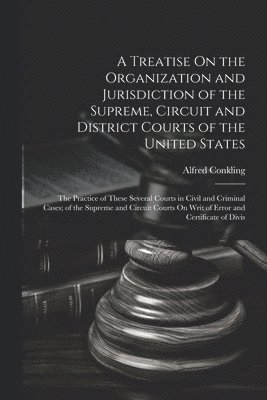 Treatise On the Organization and Jurisdiction of the Supreme, Circuit and District Courts of the United States