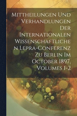 Mittheilungen Und Verhandlungen Der Internationalen Wissenschaftlichen Lepra-Conferenz Zu Berlin Im October 1897, Volumes 1-2 1